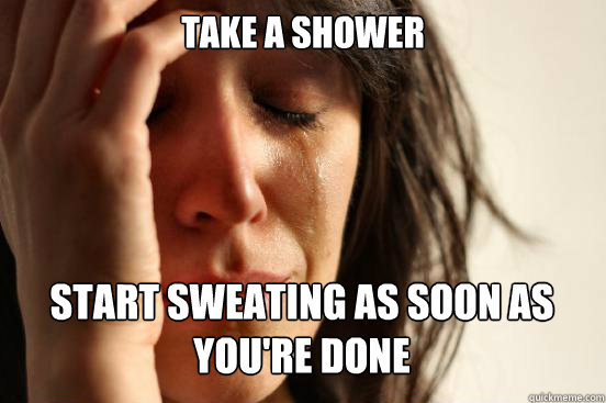 take a shower start sweating as soon as you're done  - take a shower start sweating as soon as you're done   First World Problems