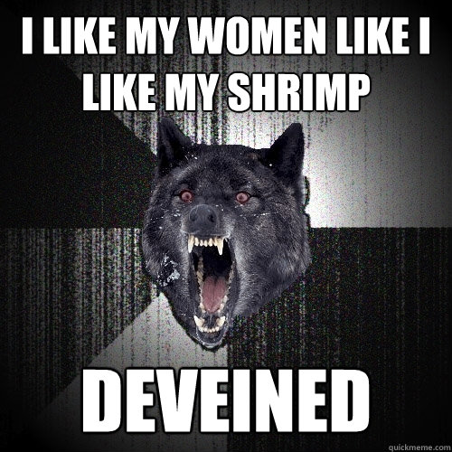 i like my women like i like my shrimp deveined  Insanity Wolf