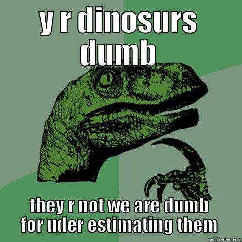 Y R DINOSURS DUMB THEY R NOT WE ARE DUMB FOR UDER ESTIMATING THEM Philosoraptor