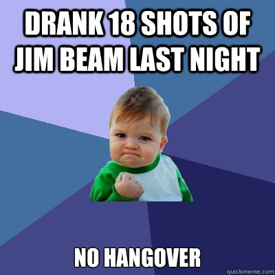 Drank 18 shots of Jim Beam last night No hangover  Success Kid