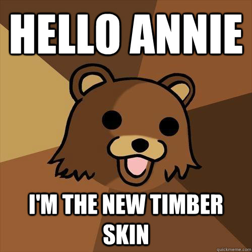 Hello Annie  i'm the new timber skin  Pedobear