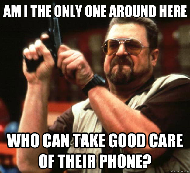 Am I the only one around here Who can take good care of their phone?  Big Lebowski