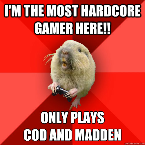 i'm the most hardcore gamer here!! only plays 
cod and madden  Gaming Gopher