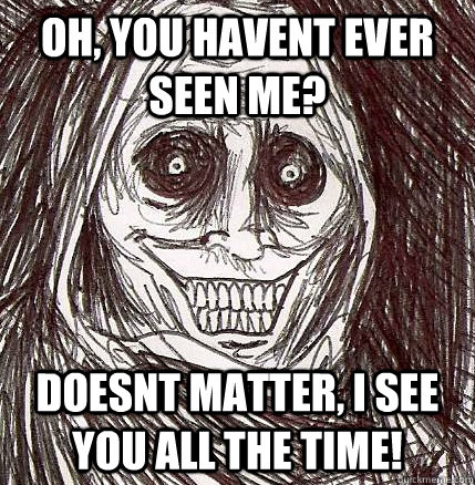 Oh, you havent ever seen me? Doesnt Matter, i see you all the time! - Oh, you havent ever seen me? Doesnt Matter, i see you all the time!  Horrifying Houseguest