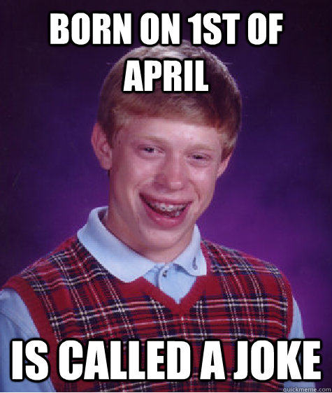 Born on 1st of April Is called a joke   Bad Luck Brian