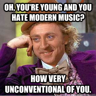 Oh, you're young and you hate modern music? How very unconventional of you.  Condescending Wonka