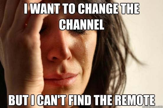 I want to change the channel But I can't find the remote  First World Problems