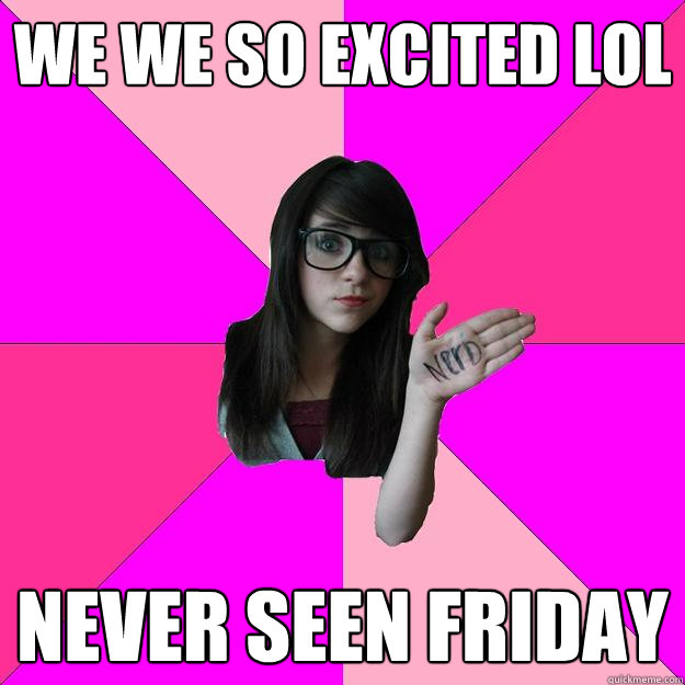 We we so excited lol Never seen friday - We we so excited lol Never seen friday  Idiot Nerd Girl