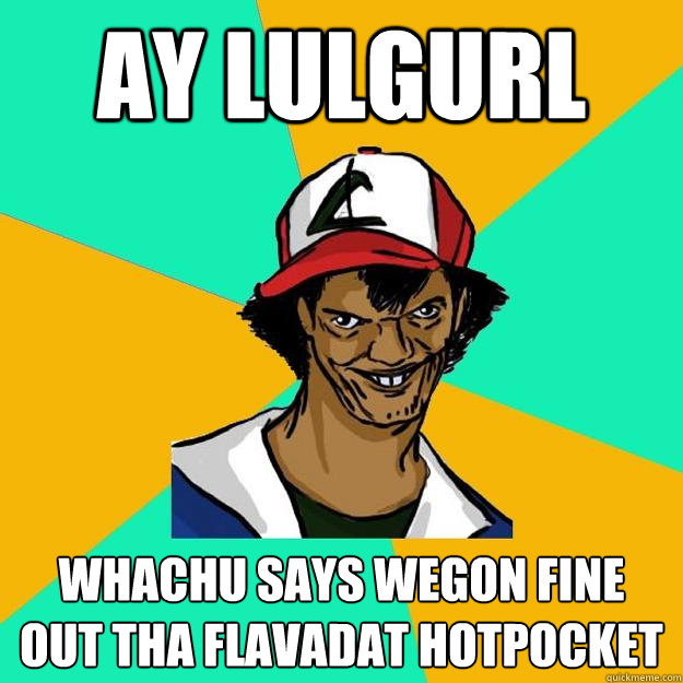 Ay Lulgurl Whachu says wegon fine out tha flavadat hotpocket  Ash Pedreiro