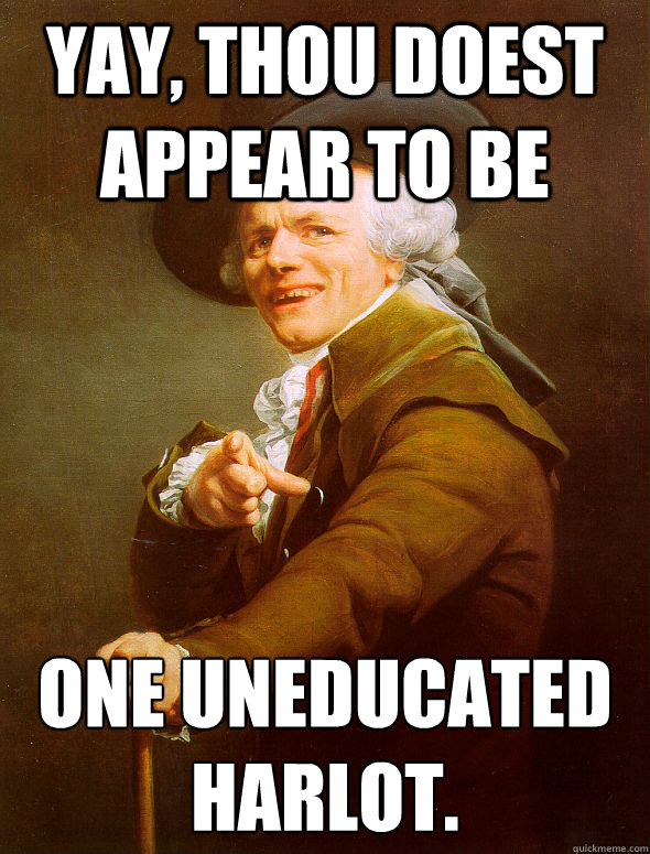 Yay, thou doest appear to be one uneducated harlot.  Joseph Ducreux