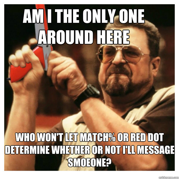 Am i the only one around here who won't let match% or red dot determine whether or not I'll message smoeone?   John Goodman