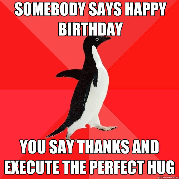 somebody says happy birthday you say thanks and execute the perfect hug  Socially Awesome Penguin