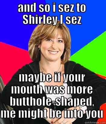 AND SO I SEZ TO SHIRLEY I SEZ MAYBE IF YOUR MOUTH WAS MORE BUTTHOLE-SHAPED, ME MIGHT BE INTO YOU Sheltering Suburban Mom