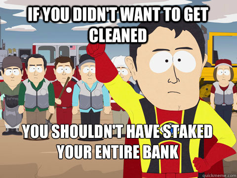 If you didn't want to get cleaned You shouldn't have staked your entire bank  Captain Hindsight