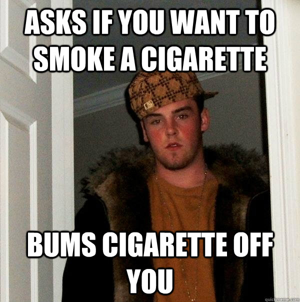 Asks if you want to smoke a cigarette bums cigarette off you - Asks if you want to smoke a cigarette bums cigarette off you  Scumbag Steve