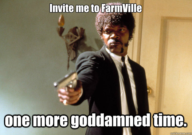 Invite me to FarmVille one more goddamned time. - Invite me to FarmVille one more goddamned time.  Samuel L Jackson