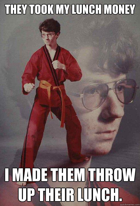 They took my lunch money I made them throw up their lunch. - They took my lunch money I made them throw up their lunch.  Karate Kyle