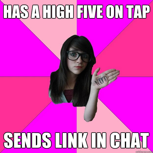 Has a high five on tap Sends link in chat - Has a high five on tap Sends link in chat  Idiot Nerd Girl