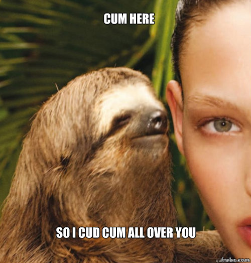 Cum here So i cud cum all over you - Cum here So i cud cum all over you  rape sloth