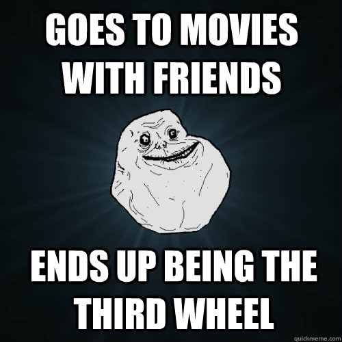 Goes to movies with friends ends up being the third wheel  Forever Alone