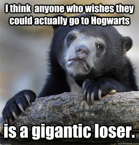 I think  anyone who wishes they could actually go to Hogwarts is a gigantic loser. - I think  anyone who wishes they could actually go to Hogwarts is a gigantic loser.  Confession Bear