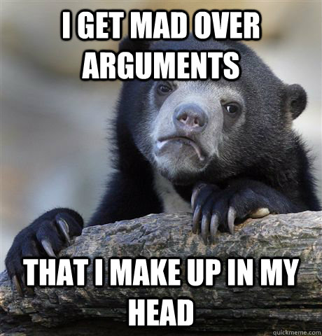 I get mad over arguments  that i make up in my head  Confession Bear