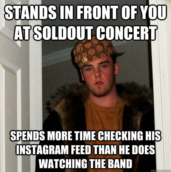 Stands in front of you at soldout concert spends more time checking his instagram feed than he does watching the band  Scumbag Steve