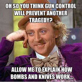 Oh so you think gun control will prevent another tragedy? Allow me to explain how bombs and knives work... - Oh so you think gun control will prevent another tragedy? Allow me to explain how bombs and knives work...  Willy Wonka Meme