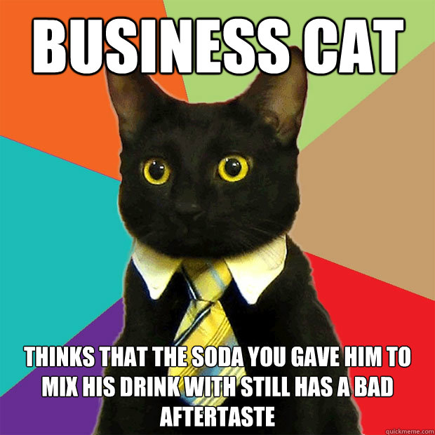 bUSINESS CAT  THINKS THAT THE SODA YOU GAVE HIM TO MIX HIS DRINK WITH STILL HAS A BAD AFTERTASTE  Business Cat