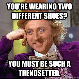 you're wearing two different shoes? you must be such a trendsetter.  Condescending Wonka