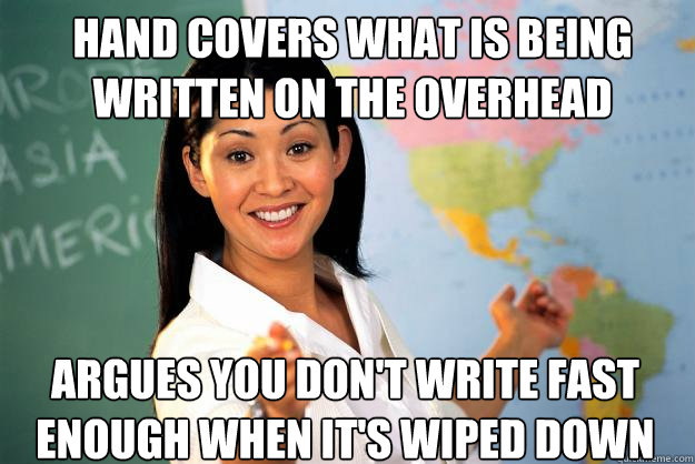 Hand covers what is being written on the overhead Argues you don't write fast enough when it's wiped down  Unhelpful High School Teacher