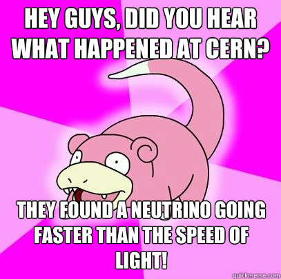 Hey Guys, did you hear what happened at CErn? they found a neutrino going faster than the speed of light!  Slowpoke