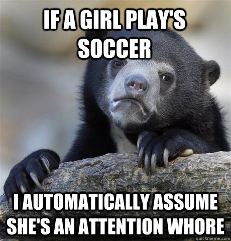 If a girl play's soccer I automatically assume she's an attention whore - If a girl play's soccer I automatically assume she's an attention whore  Confession Bear