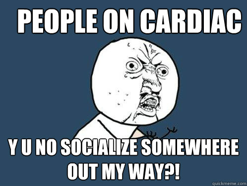 people on cardiac y u no socialize somewhere out my way?! - people on cardiac y u no socialize somewhere out my way?!  Y U No