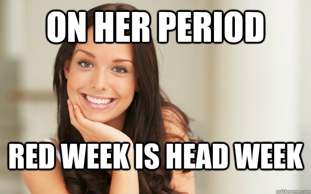 ON HER PERIOD RED WEEK IS HEAD WEEK  Good Girl Gina