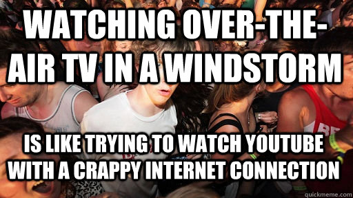 Watching over-the-air TV in a windstorm is like trying to watch YouTube with a crappy internet connection - Watching over-the-air TV in a windstorm is like trying to watch YouTube with a crappy internet connection  Sudden Clarity Clarence