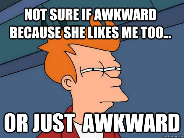 Not sure if awkward  because she likes me too... Or just  awkward  Futurama Fry