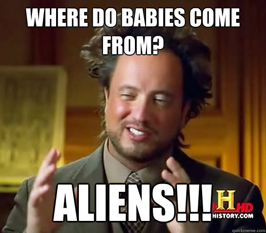 Where do babies come from? ALIENS!!! - Where do babies come from? ALIENS!!!  Ancient Aliens