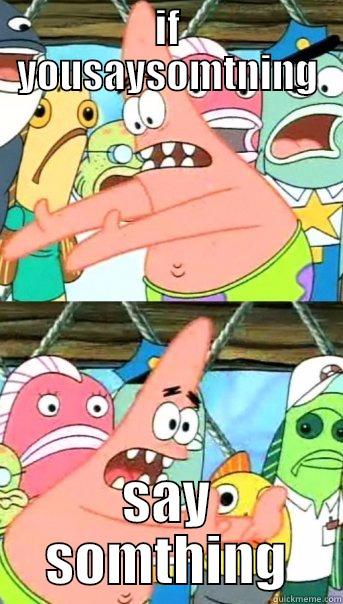 IF YOUSAYSOMTNING SAY SOMTHING Push it somewhere else Patrick