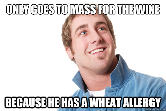 only goes to mass for the wine because he has a wheat allergy  Misunderstood D-Bag