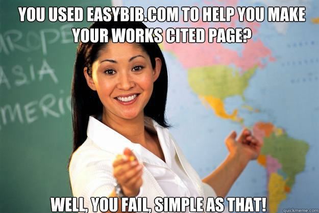 You used easybib.com to help you make your works cited page? Well, you fail, simple as that!  Unhelpful High School Teacher