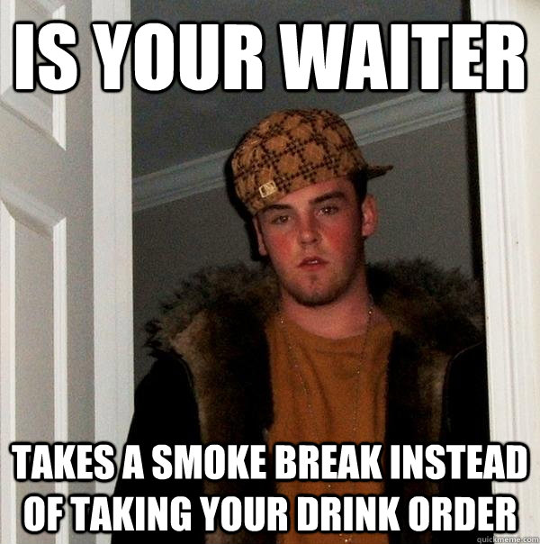 IS your waiter Takes a smoke break instead of taking your drink order  Scumbag Steve