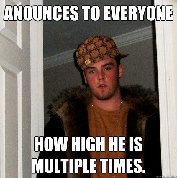 Anounces to everyone how high he is multiple times.  Scumbag Steve