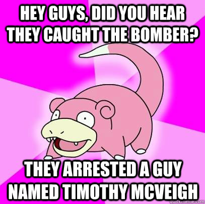 hey guys, did you hear they caught the bomber? they arrested a guy named Timothy McVeigh - hey guys, did you hear they caught the bomber? they arrested a guy named Timothy McVeigh  Slowpoke