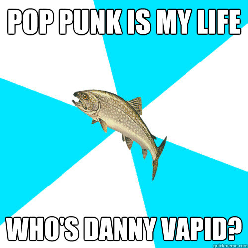 pop punk is my life Who's Danny Vapid?  Pop Punk Trout