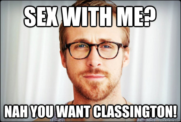 Sex with me? Nah you want Classington!  