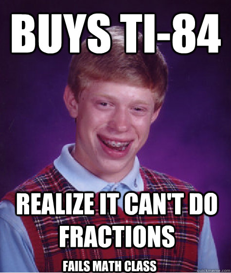 Buys ti-84 Realize it can't do fractions fails math class - Buys ti-84 Realize it can't do fractions fails math class  Bad Luck Brian