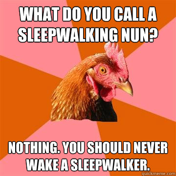 What do you call a sleepwalking nun? Nothing. You should never wake a sleepwalker. - What do you call a sleepwalking nun? Nothing. You should never wake a sleepwalker.  Anti-Joke Chicken