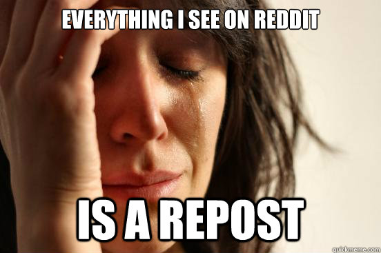 Everything I see on reddit is a repost  First World Problems