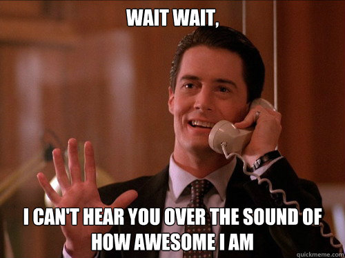 wait wait, I can't hear you over the sound of how awesome i am - wait wait, I can't hear you over the sound of how awesome i am  Agent Cooper